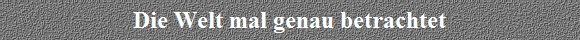Die Welt mal genau betrachtet